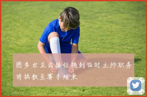图多尔正式接任热刺临时主帅职务将执教至赛季结束
