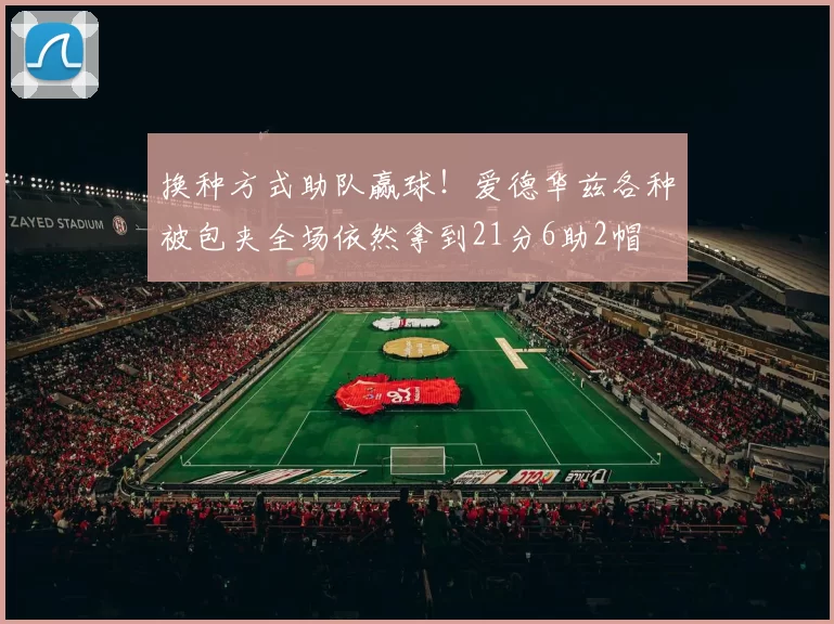 换种方式助队赢球！爱德华兹各种被包夹全场依然拿到21分6助2帽