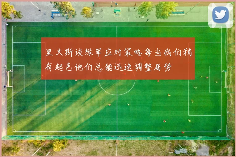 里夫斯谈绿军应对策略每当我们稍有起色他们总能迅速调整局势