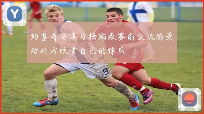 约基奇分享与杨瀚森赛前交流感受称对方欣赏自己的球风