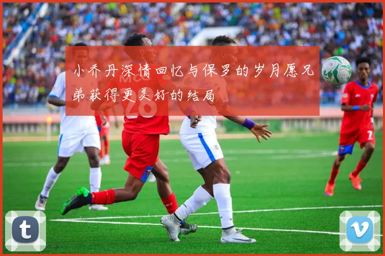 小乔丹深情回忆与保罗的岁月愿兄弟获得更美好的结局