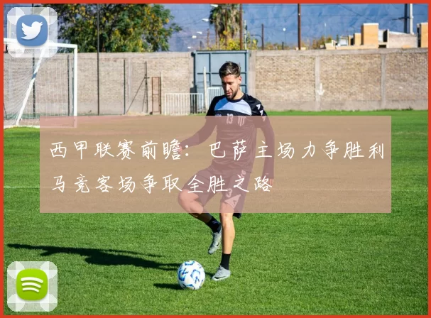 西甲联赛前瞻：巴萨主场力争胜利马竞客场争取全胜之路