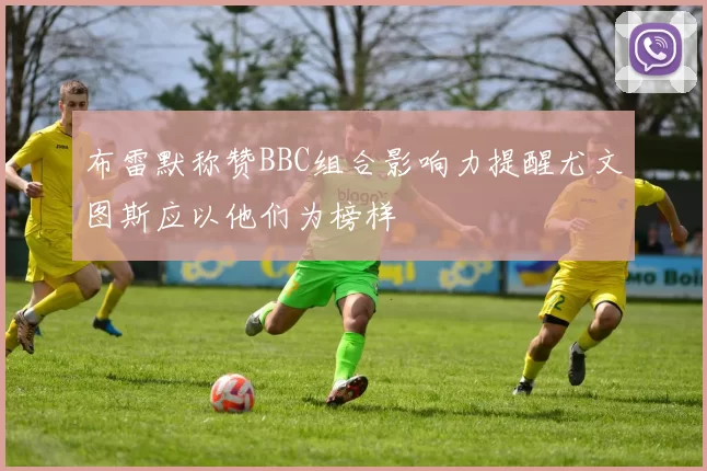 布雷默称赞BBC组合影响力提醒尤文图斯应以他们为榜样