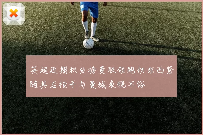英超近期积分榜曼联领跑切尔西紧随其后枪手与曼城表现不俗