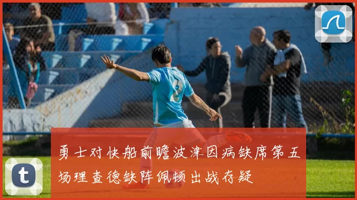 勇士对快船前瞻波津因病缺席第五场理查德缺阵佩顿出战存疑