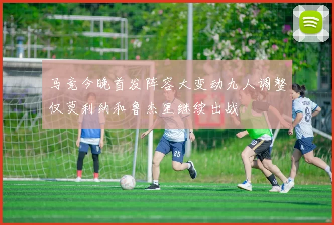 马竞今晚首发阵容大变动九人调整仅莫利纳和鲁杰里继续出战