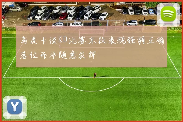 乌度卡谈KD比赛末段表现强调正确落位而非随意发挥