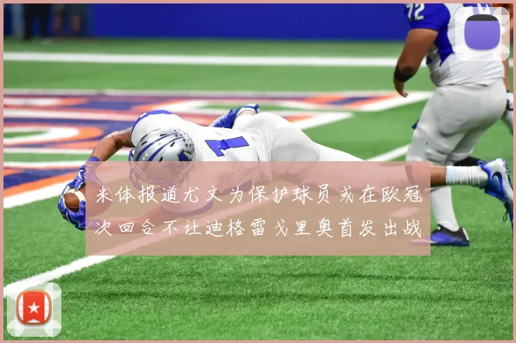 米体报道尤文为保护球员或在欧冠次回合不让迪格雷戈里奥首发出战
