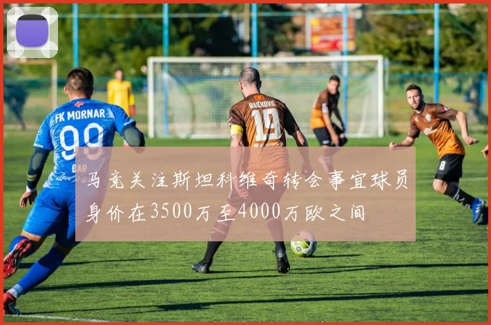 马竞关注斯坦科维奇转会事宜球员身价在3500万至4000万欧之间