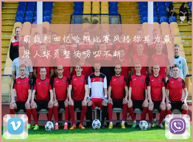 前裁判回忆哈维比赛风格称其为最磨人球员整场唠叨不断